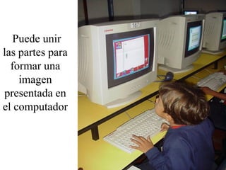 Puede unir
las partes para
  formar una
    imagen
presentada en
el computador
 