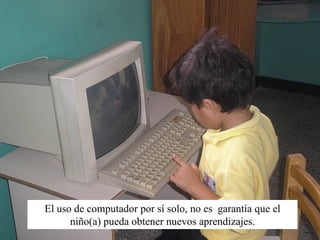 El uso de computador por sí solo, no es garantía que el
      niño(a) pueda obtener nuevos aprendizajes.
 