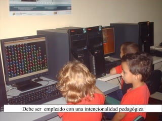 Debe ser empleado con una intencionalidad pedagógica
 