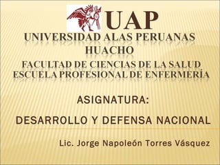 ASIGNATURA: DESARROLLO Y DEFENSA NACIONAL Lic. Jorge Napoleón Torres Vásquez UAP 