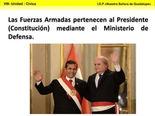 Las Fuerzas Armadas pertenecen al Presidente
(Constitución) mediante el Ministerio de
Defensa.
VIII- Unidad : Cívica I.E.P «Nuestra Señora de Guadalupe»