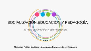 SOCIALIZACIÓN,EDUCACION Y PEDAGOGÍA
El RETO DE APRENDER A SER Y CONOCER
Alejandro Fabian Martinez – Alumno en Profesorado en Economia
 