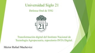 Universidad Siglo 21
Héctor Rafael Muchevicz
Transformación digital del Instituto Nacional de
Tecnología Agropecuaria, repositorio INTA Digital.
Defensa Oral de TFG
 