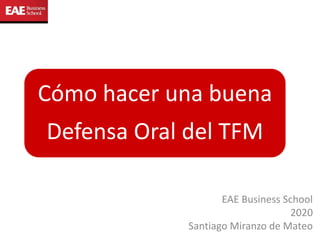 Cómo hacer una buena
Defensa Oral del TFM
EAE Business School
2020
Santiago Miranzo de Mateo
 
