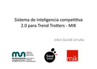 Sistema	
  de	
  inteligencia	
  compe00va	
  
    2.0	
  para	
  Trend	
  Tro7ers	
  -­‐	
  MIK	
  

                              Jokin	
  Guridi	
  Urru0a	
  
 