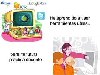 He aprendido a usar
                   herramientas útiles…




para mi futura
práctica docente
 