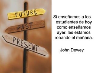 Si enseñamos a los
  estudiantes de hoy
  como enseñamos
  ayer, les estamos
 robando el mañana.

   John Dewey
 