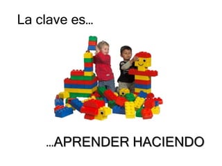 La clave es…




    …APRENDER HACIENDO
 