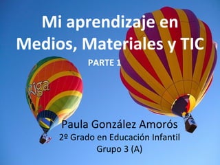 Mi aprendizaje en
Medios, Materiales y TIC
            PARTE 1




     Paula González Amorós
     2º Grado en Educación Infantil
              Grupo 3 (A)
 