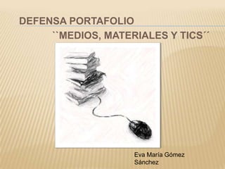 DEFENSA PORTAFOLIO
     ``MEDIOS, MATERIALES Y TICS´´




                    Eva María Gómez
                    Sánchez
 