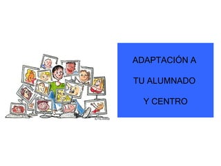 ADAPTACIÓN A

TU ALUMNADO

  Y CENTRO
 