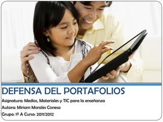 DEFENSA DEL PORTAFOLIOS
Asignatura: Medios, Materiales y TIC para la enseñanza
Autora: Miriam Morales Conesa
Grupo: 1º A Curso: 2011/2012
 