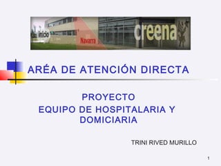 ARÉA DE ATENCIÓN DIRECTA
PROYECTO
EQUIPO DE HOSPITALARIA Y
DOMICIARIA
TRINI RIVED MURILLO
1

 