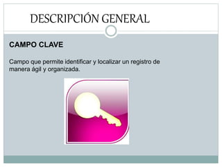 DESCRIPCIÓN GENERAL
CAMPO CLAVE
Campo que permite identificar y localizar un registro de
manera ágil y organizada.
 