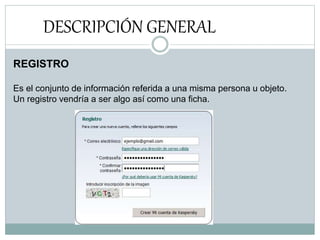 DESCRIPCIÓN GENERAL
REGISTRO
Es el conjunto de información referida a una misma persona u objeto.
Un registro vendría a ser algo así como una ficha.
 