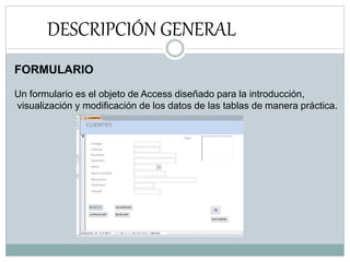 DESCRIPCIÓN GENERAL
FORMULARIO
Un formulario es el objeto de Access diseñado para la introducción,
visualización y modificación de los datos de las tablas de manera práctica.
 