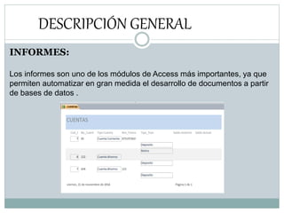 DESCRIPCIÓN GENERAL
INFORMES:
Los informes son uno de los módulos de Access más importantes, ya que
permiten automatizar en gran medida el desarrollo de documentos a partir
de bases de datos .
 