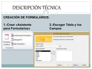DESCRIPCIÓN TÉCNICA
CREACIÓN DE FORMULARIOS:
1.-Crear «Asistente 2.-Escoger Tabla y los
para Formularios» Campos
 