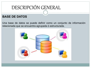 DESCRIPCIÓN GENERAL
BASE DE DATOS
Una base de datos se puede definir como un conjunto de información
relacionada que se encuentra agrupada ó estructurada.
 