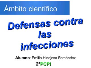 Ámbito científico
Defensas contra
Defensas contra
laslas
infeccionesinfecciones
2º2ºPCPIPCPI
AlumnoAlumno: Emilio Hinojosa Fernández
 