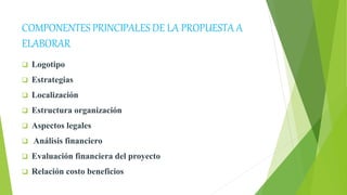 COMPONENTES PRINCIPALES DE LA PROPUESTA A
ELABORAR
 Logotipo
 Estrategias
 Localización
 Estructura organización
 Asp...