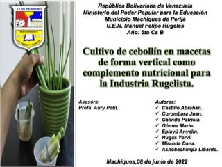 República Bolivariana de Venezuela
Ministerio del Poder Popular para la Educación
Municipio Machiques de Perijá
U.E.N. Manuel Felipe Rúgeles
Año: 5to Cs B
Autores:
 Castillo Abrahan.
 Corombara Juan.
 Galindo Patricia.
 Gómez Mario.
 Epiayú Anyelín.
 Hugas Yorvi.
 Miranda Dana.
 Ashobachimpa Libardo.
Asesora:
Profa. Aury Petit.
Machiques,08 de junio de 2022
 