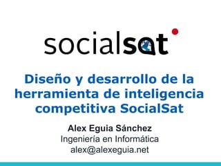 Diseño y desarrollo de la
herramienta de inteligencia
   competitiva SocialSat
        Alex Eguia Sánchez
      Ingeniería en Informática
         alex@alexeguia.net
 