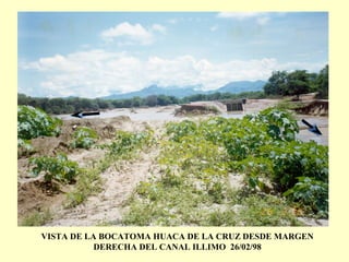 VISTA DE LA BOCATOMA HUACA DE LA CRUZ DESDE MARGEN
DERECHA DEL CANAL ILLIMO 26/02/98
 