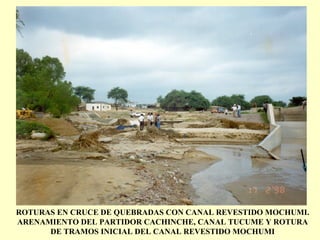 ROTURAS EN CRUCE DE QUEBRADAS CON CANAL REVESTIDO MOCHUMI.
ARENAMIENTO DEL PARTIDOR CACHINCHE, CANAL TUCUME Y ROTURA
DE TRAMOS INICIAL DEL CANAL REVESTIDO MOCHUMI
 