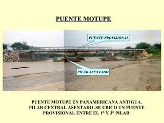 PUENTE MOTUPE EN PANAMERICANA ANTIGUA.
PILAR CENTRAL ASENTADO .SE UBICO UN PUENTE
PROVISIONAL ENTRE EL 1° Y 3° PILAR
PUENTE MOTUPEPUENTE MOTUPE
PUENTE PROVISIONAL
PILAR ASENTADO
 