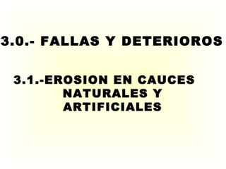 3.1.-EROSION EN CAUCES
NATURALES Y
ARTIFICIALES
3.0.- FALLAS Y DETERIOROS
 