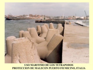 USO MARITIMO DE LOS TETRAPODOS
PROTECCION DE MALECON PUERTO FIUMICINO, ITALIA
 