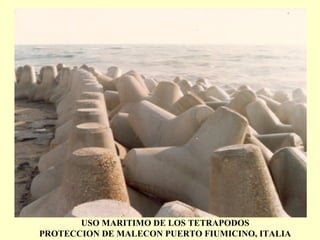 USO MARITIMO DE LOS TETRAPODOS
PROTECCION DE MALECON PUERTO FIUMICINO, ITALIA
 