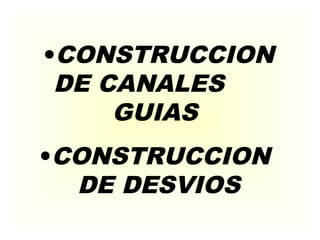 •CONSTRUCCION
DE CANALES
GUIAS
•CONSTRUCCION
DE DESVIOS
 