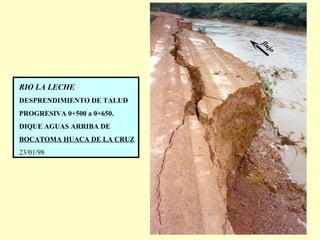 flujo
RIO LA LECHE
DESPRENDIMIENTO DE TALUD
PROGRESIVA 0+500 a 0+650.
DIQUE AGUAS ARRIBA DE
BOCATOMA HUACA DE LA CRUZ
23/01/98
 