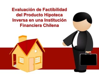 Evaluación de Factibilidad
  del Producto Hipoteca
Inversa en una Institución
   Financiera Chilena
 