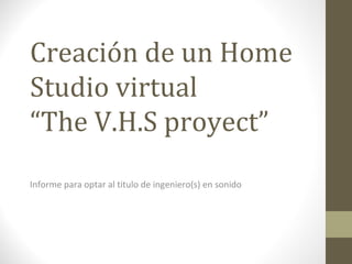 Creación de un Home
Studio virtual
“The V.H.S proyect”
Informe para optar al titulo de ingeniero(s) en sonido
 