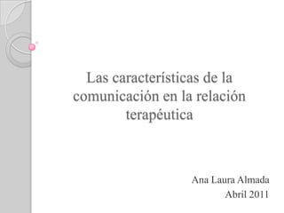 Las características de la comunicación en la relación terapéutica Ana Laura Almada Abril 2011 