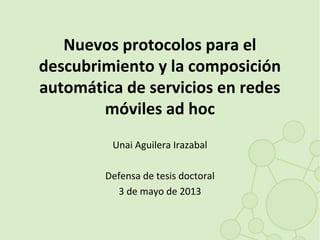 Nuevos protocolos para el
descubrimiento y la composición
automática de servicios en redes
móviles ad hoc
Unai Aguilera Irazabal
Defensa de tesis doctoral
3 de mayo de 2013
 
