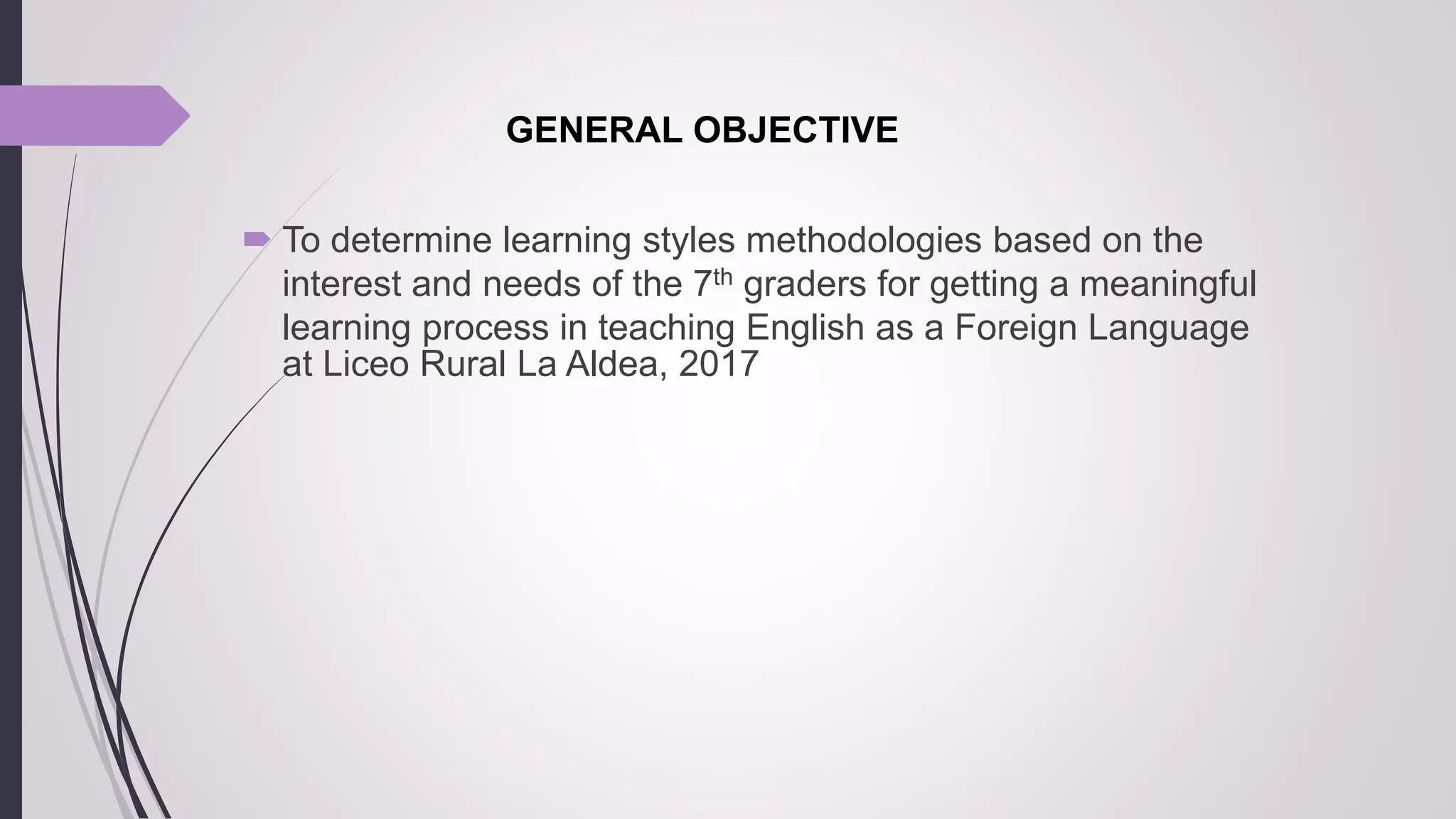 GENERAL OBJECTIVE
 To determine learning styles methodologies based on the
interest and needs of the 7th graders for getting a meaningful
learning process in teaching English as a Foreign Language
at Liceo Rural La Aldea, 2017
 