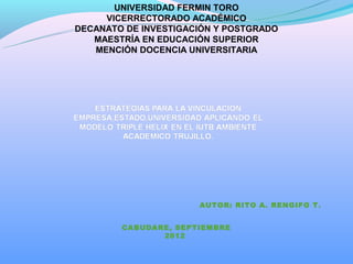 UNIVERSIDAD FERMIN TORO
     VICERRECTORADO ACADÉMICO
DECANATO DE INVESTIGACIÓN Y POSTGRADO
   MAESTRÍA EN EDUCACIÓN SUPERIOR
   MENCIÓN DOCENCIA UNIVERSITARIA




                      AUTOR: RITO A. RENGIFO T .


        CABUDARE, SEPTIEMBRE
               2012
 