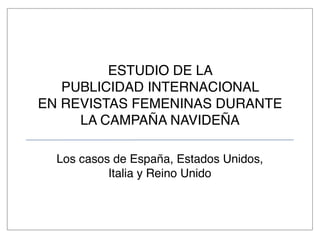 ESTUDIO DE LA
PUBLICIDAD INTERNACIONAL
EN REVISTAS FEMENINAS DURANTE
LA CAMPAÑA NAVIDEÑA
Los casos de España, Estados Unidos,
Italia y Reino Unido
 
