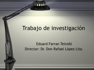 Trabajo de investigaci ón Eduard Farran Teixid ó Director: Dr. Don Rafael L ópez Lita. 
