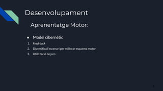 Desenvolupament
● Model cibernètic
1. Feed-back
2. Diversifica l’escenari per millorar esquema motor
3. Utilització de jocs
Aprenentatge Motor:
3
 