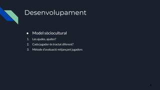 Desenvolupament
● Model sòciocultural
1. Les ajudes, ajuden?
2. Cada jugador és tractat diferent?
3. Mètode d’avaluació mitjançant jugadors
4
 