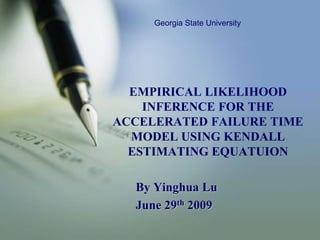 Georgia State University EMPIRICAL LIKELIHOOD INFERENCE FOR THE ACCELERATED FAILURE TIME MODEL USING KENDALL ESTIMATING EQUATUION By Yinghua Lu June 29th 2009 