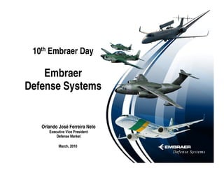 10th Embraer Day

    Embraer
Defense Systems


   Orlando José Ferreira Neto
      Executive Vice President
          Defense Market

           March, 2010
 