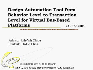 Design Automation Tool from Behavior Level to Transaction Level for Virtual Bus-Based Platforms  Advisor: Lih-Yih Chiou Student:  Hi-Ho Chen  23 June 2008 