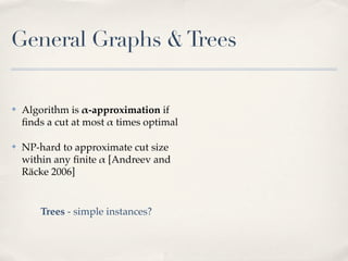 General Graphs & Trees

✤   Algorithm is !-approximation if
    ﬁnds a cut at most ! times optimal

✤   NP-hard to approximate cut size
    within any ﬁnite ! [Andreev and
    Räcke 2006]


        Trees - simple instances?
 