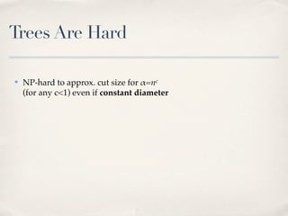 Trees Are Hard

✤   NP-hard to approx. cut size for !=nc
    (for any c<1) even if constant diameter
 